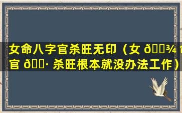 女命八字官杀旺无印（女 🌾 命官 🌷 杀旺根本就没办法工作）